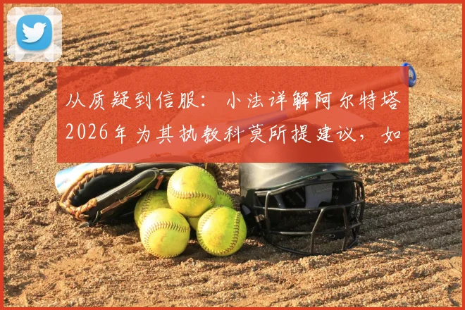 从质疑到信服：小法详解阿尔特塔2026年为其执教科莫所提建议，如今为何完全认同