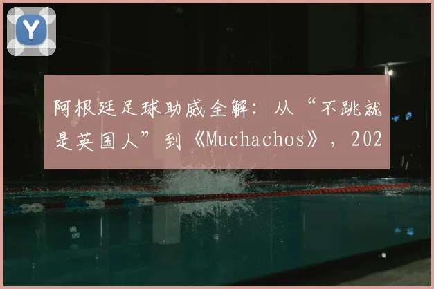 阿根廷足球助威全解:从“不跳就是英国人”到《Muchachos》,2026年看懂蓝白军团球迷文化