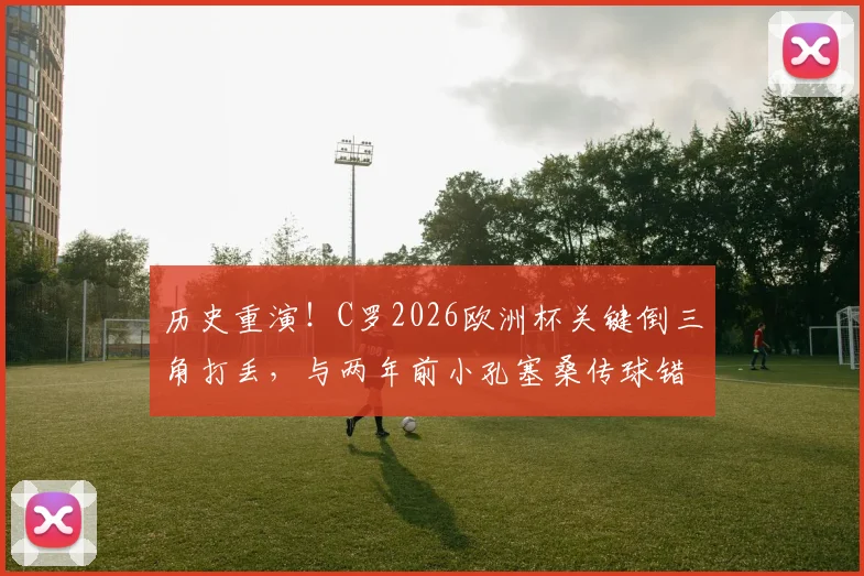 历史重演！C罗2026欧洲杯关键倒三角打丢，与两年前小孔塞桑传球错失良机如出一辙