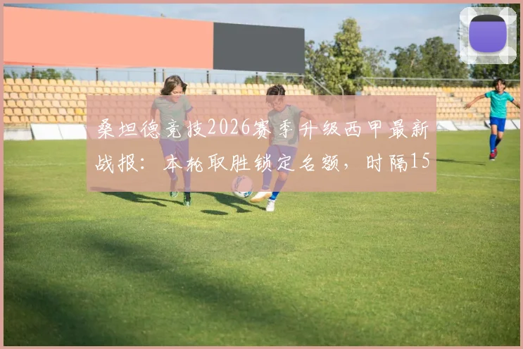 桑坦德竞技2026赛季升级西甲最新战报：本轮取胜锁定名额，时隔15年重返顶级联赛，附升级历程与积分榜分析