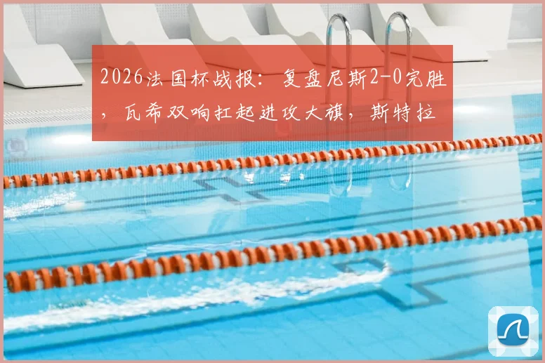 2026法国杯战报:复盘尼斯2-0完胜,瓦希双响扛起进攻大旗,斯特拉斯堡问题出在哪?
