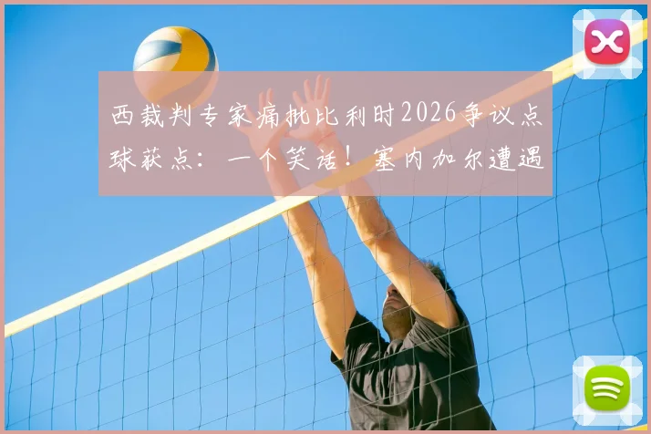 西裁判专家痛批比利时2026争议点球获点：一个笑话！塞内加尔遭遇争议判罚引发退赛讨论，这背后暴露了哪些裁判问题？