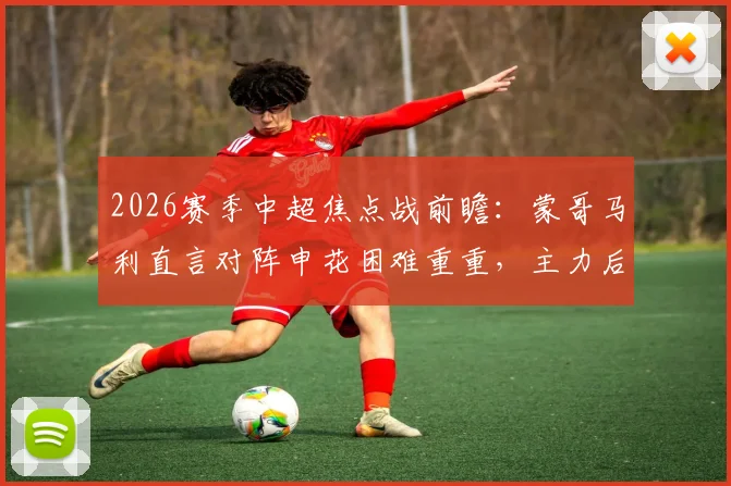 2026赛季中超焦点战前瞻：蒙哥马利直言对阵申花困难重重，主力后卫茹子楠伤缺影响解析