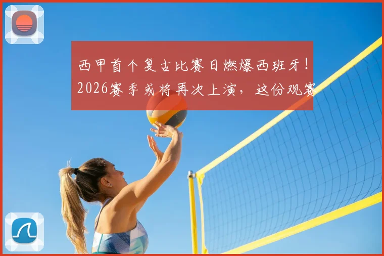 西甲首个复古比赛日燃爆西班牙！2026赛季或将再次上演，这份观赛与体验终极指南请收好