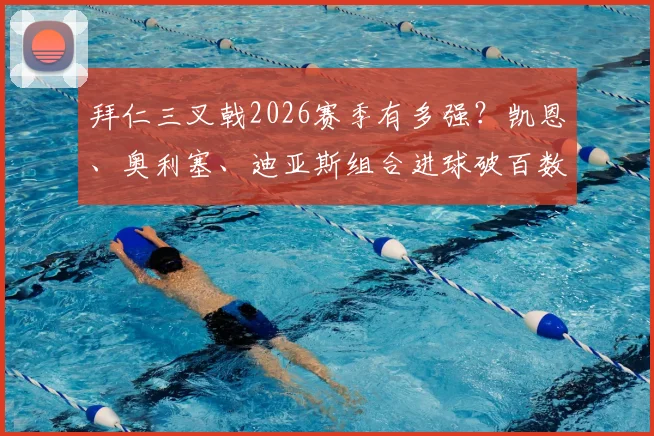 拜仁三叉戟2026赛季有多强？凯恩、奥利塞、迪亚斯组合进球破百数据全解析