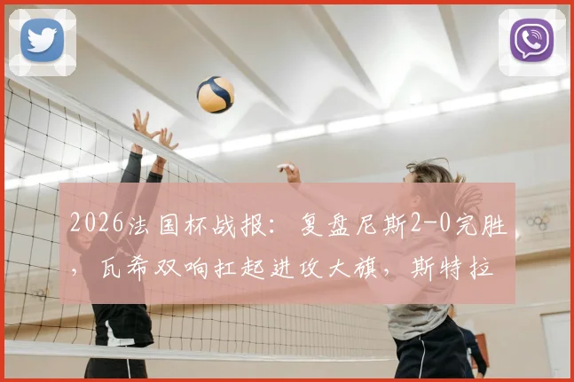2026法国杯战报：复盘尼斯2-0完胜，瓦希双响扛起进攻大旗，斯特拉斯堡问题出在哪？
