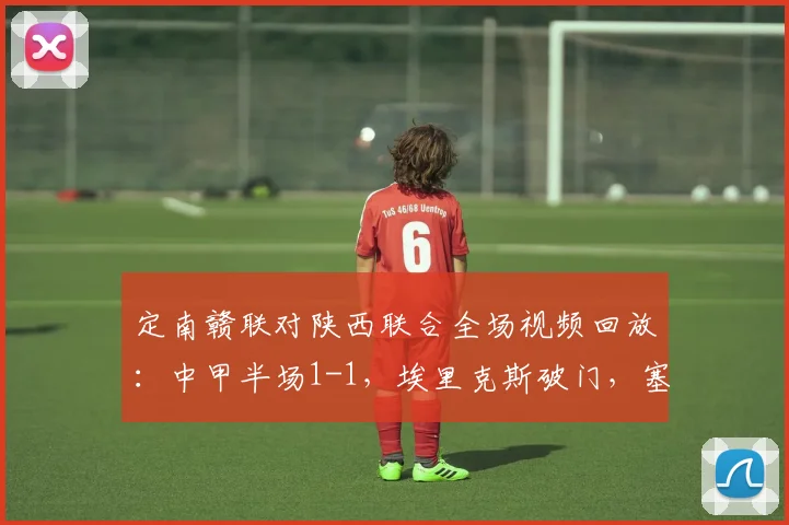 定南赣联对陕西联合全场视频回放：中甲半场1-1，埃里克斯破门，塞尔马尼点射扳平