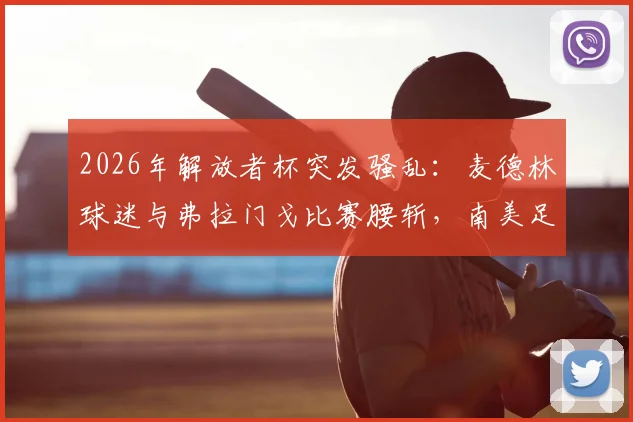 2026年解放者杯突发骚乱：麦德林球迷与弗拉门戈比赛腰斩，南美足联紧急介入调查