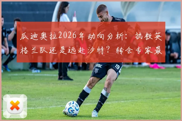 瓜迪奥拉2026年动向分析：执教英格兰队还是远赴沙特？转会专家最新观点解读