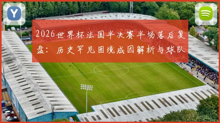 2026世界杯法国半决赛半场落后复盘：历史罕见困境成因解析与球队抗压能力深度探讨