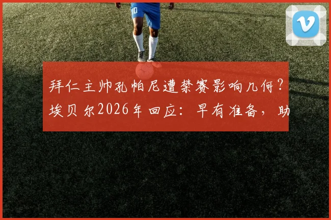 拜仁主帅孔帕尼遭禁赛影响几何？埃贝尔2026年回应：早有准备，助教默契无间