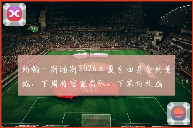 约翰·斯通斯2026年夏自由身告别曼城，下周将官宣离队，下家何处成焦点