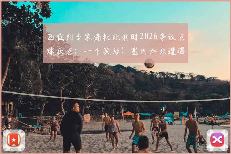 西裁判专家痛批比利时2026争议点球获点:一个笑话!塞内加尔遭遇争议判罚引发退赛讨论,这背后暴露了哪些裁判问题?
