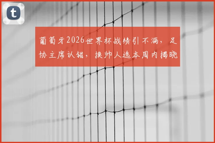 葡萄牙2026世界杯战绩引不满,足协主席认错,换帅人选本周内揭晓引发球迷热议