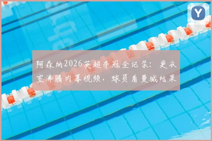 阿森纳2026英超夺冠全记录：更衣室沸腾内幕视频，球员看曼城结果瞬间反应曝光