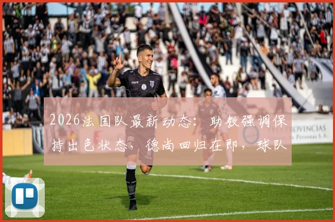 2026法国队最新动态：助教强调保持出色状态，德尚回归在即，球队备战方向解析