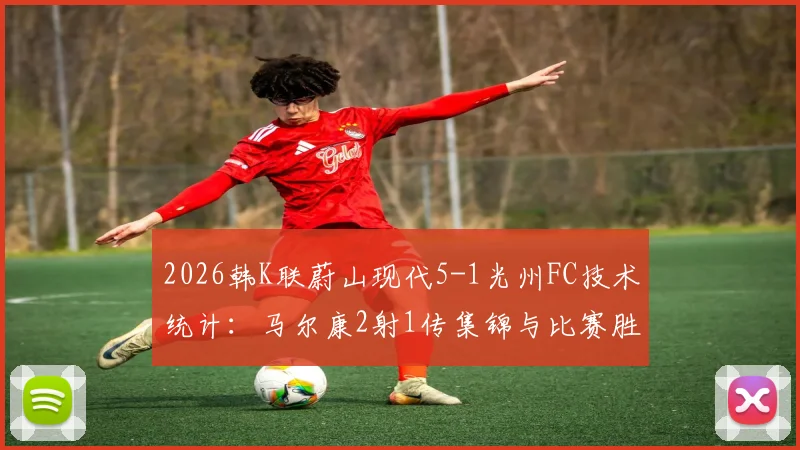 2026韩K联蔚山现代5-1光州FC技术统计：马尔康2射1传集锦与比赛胜负关键复盘