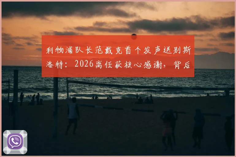利物浦队长范戴克首个发声送别斯洛特:2026离任获核心感谢,背后的原因与球队影响分析