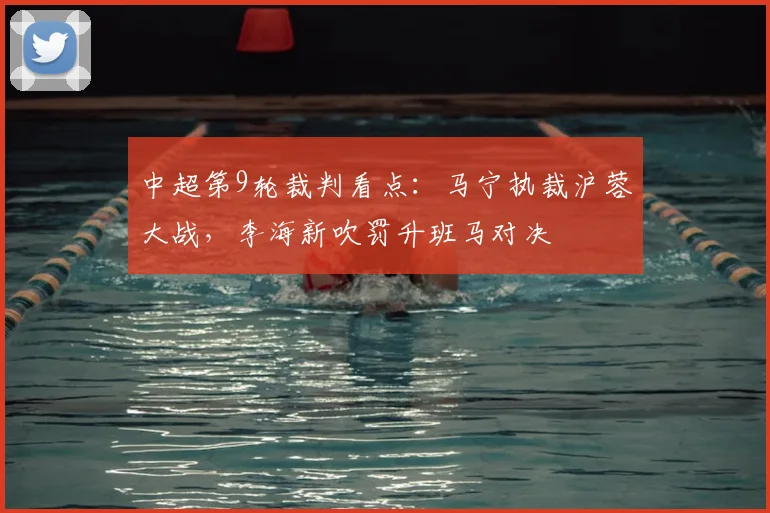 中超第9轮裁判看点：马宁执裁沪蓉大战，李海新吹罚升班马对决