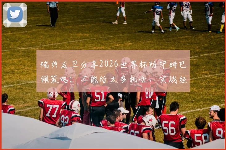 瑞典后卫分享2026世界杯防守姆巴佩策略：不能给太多机会，实战经验技巧解析