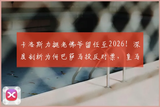 卡洛斯力挺老佛爷留任至2026！深度剖析为何巴萨马投反对票，皇马未来战略曝光