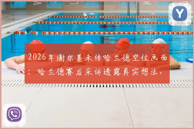 2026年谢尔基未传哈兰德空位画面：哈兰德赛后采访透露真实想法，比赛关键球处理引争议
